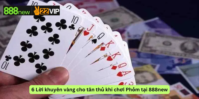 6 Lời khuyên vàng cho tân thủ khi chơi Phỏm tại 888new