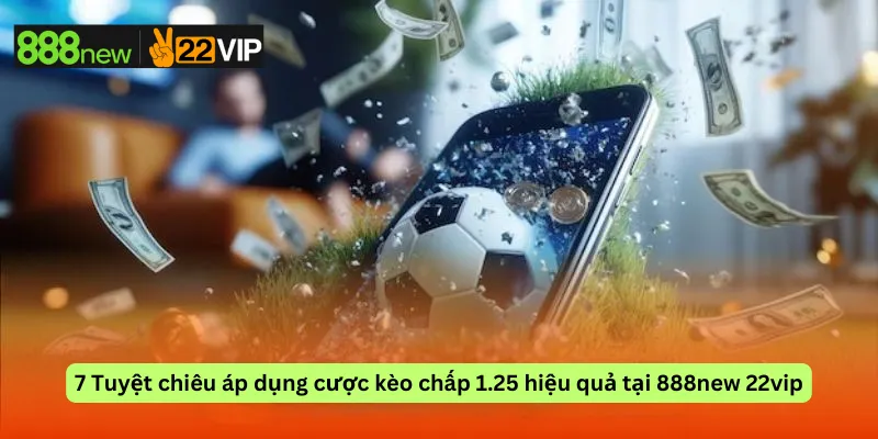 7 Tuyệt chiêu áp dụng cược kèo chấp 1.25 hiệu quả tại 888new 22vip