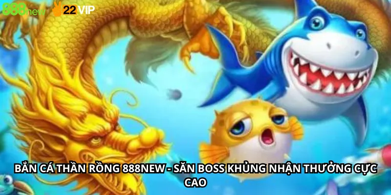 Bắn Cá Thần Rồng 888New - Săn Boss Khủng Nhận Thưởng Cực Cao