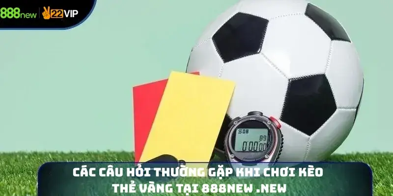Các Câu Hỏi Thường Gặp Khi Chơi Kèo Thẻ Vàng Tại 888new .new