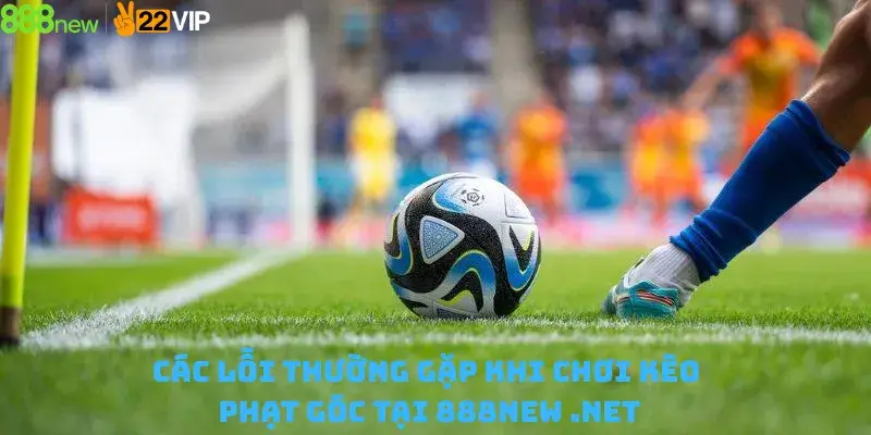 Các Lỗi Thường Gặp Khi Chơi Kèo Phạt Góc Tại 888new .net