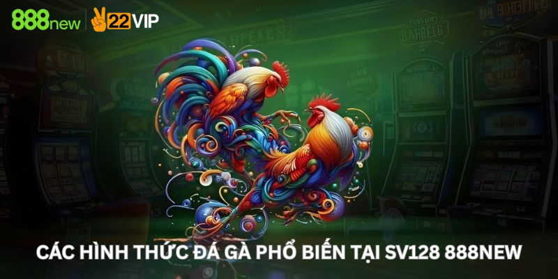 Các hình thức đá gà phổ biến tại SV128 888New