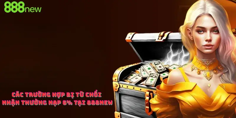 Các trường hợp bị từ chối nhận thưởng nạp 6% tại 888new