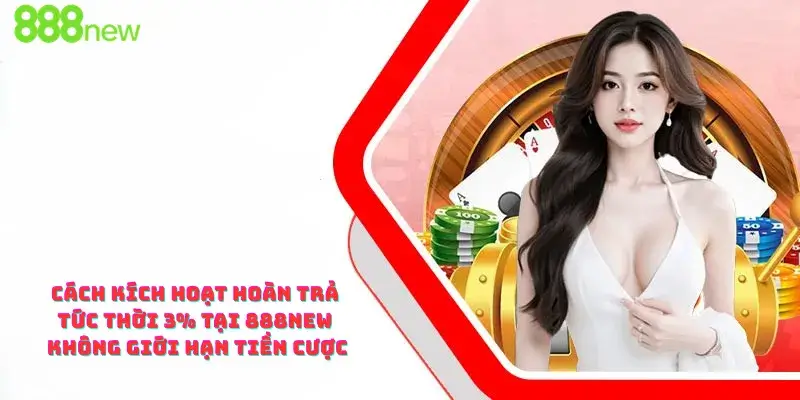 Cách Kích Hoạt Hoàn Trả Tức Thời 3% Tại 888new Không Giới Hạn Tiền Cược