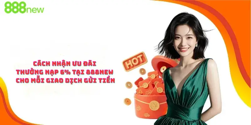 Cách Nhận Ưu Đãi Thưởng Nạp 6% Tại 888new Cho Mỗi Giao Dịch Gửi Tiền