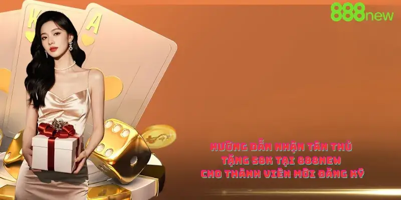 Hướng Dẫn Nhận Tân Thủ Tặng 58K Tại 888new Cho Thành Viên Mới Đăng Ký