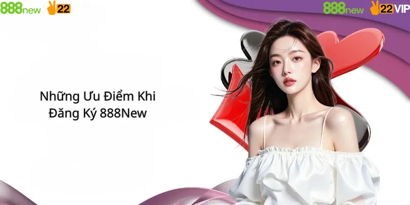 Những Ưu Điểm Khi Đăng Ký 888New