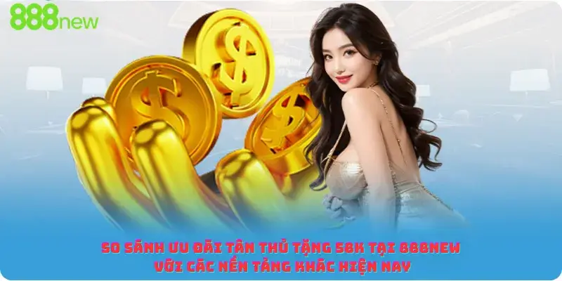 So sánh ưu đãi tân thủ tặng 58K tại 888new với các nền tảng khác hiện nay